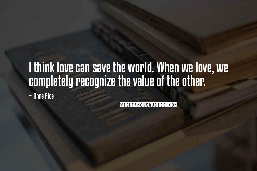 Anne Rice quotes: I think love can save the world. When we love, we completely recognize the value of the other.