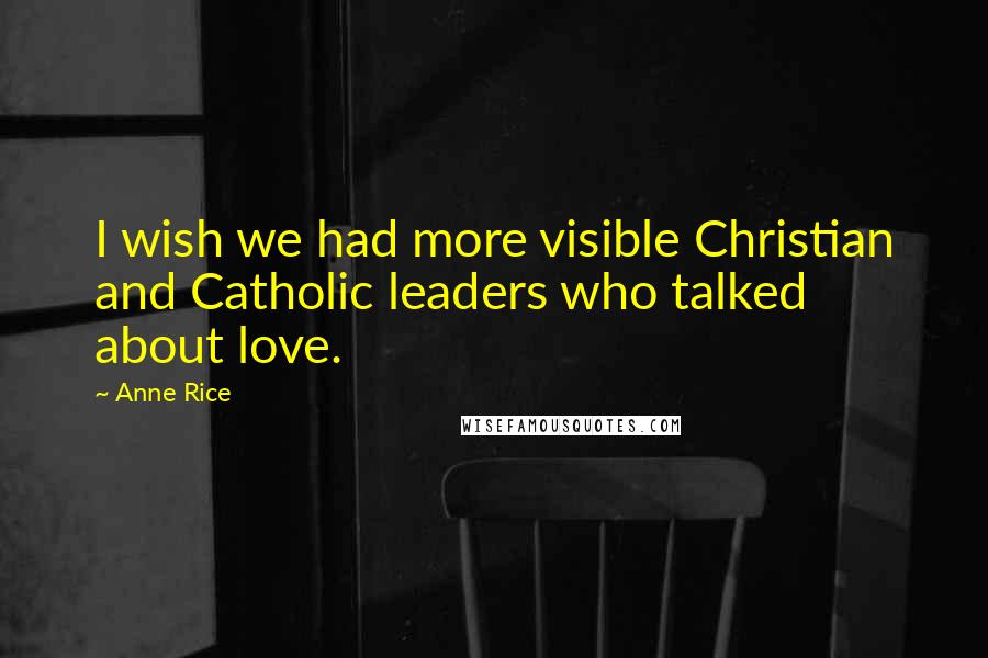 Anne Rice quotes: I wish we had more visible Christian and Catholic leaders who talked about love.