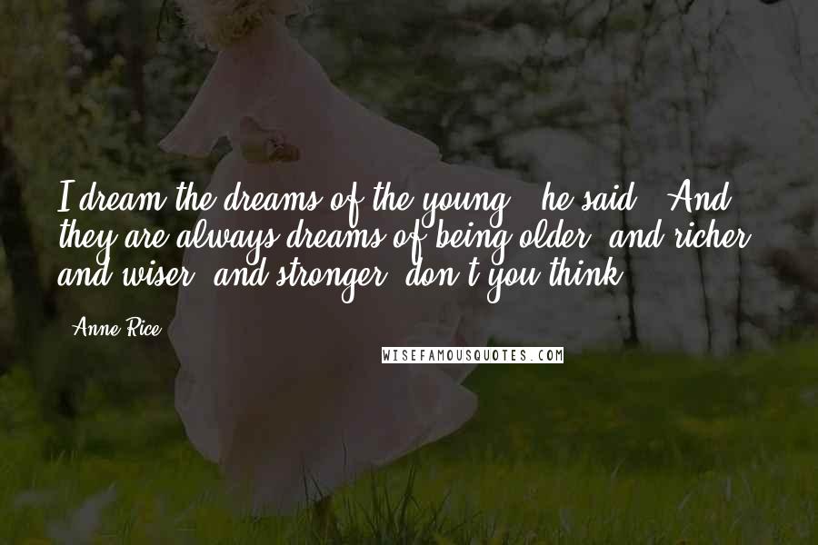 Anne Rice quotes: I dream the dreams of the young,' he said. 'And they are always dreams of being older, and richer, and wiser, and stronger, don't you think? Anne Rice quotes: I dream the dreams of the young,' he said. 'And they are always dreams of being older, and richer, and wiser, and stronger, don't you think?