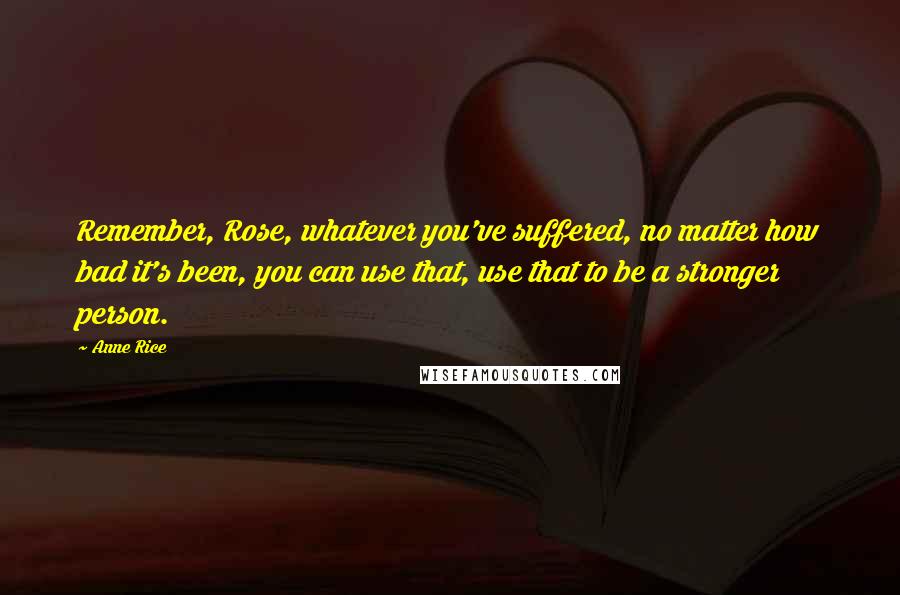 Anne Rice quotes: Remember, Rose, whatever you've suffered, no matter how bad it's been, you can use that, use that to be a stronger person. Anne Rice quotes: Remember, Rose, whatever you've suffered, no matter how bad it's been, you can use that, use that to be a stronger person.
