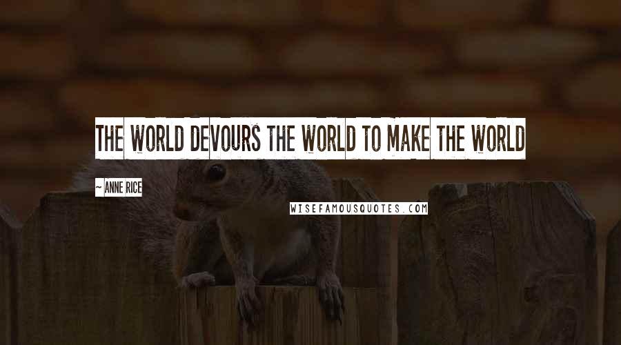 Anne Rice quotes: The world devours the world to make the world