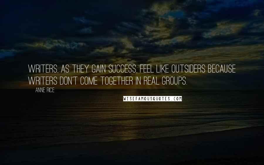 Anne Rice quotes: Writers, as they gain success, feel like outsiders because writers don't come together in real groups.