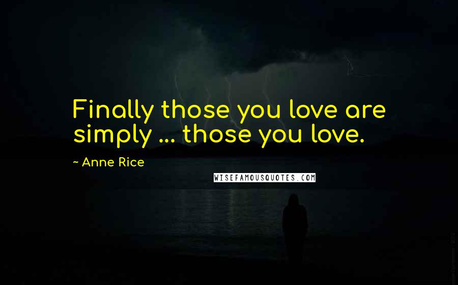 Anne Rice quotes: Finally those you love are simply ... those you love.