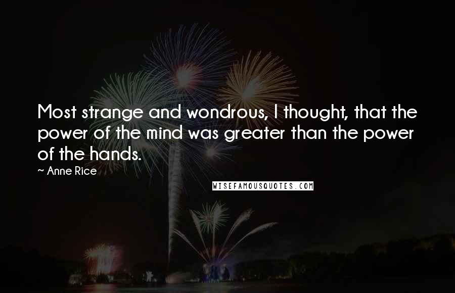 Anne Rice quotes: Most strange and wondrous, I thought, that the power of the mind was greater than the power of the hands.