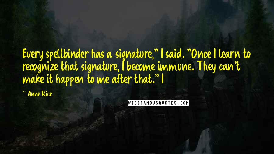 Anne Rice quotes: Every spellbinder has a signature," I said. "Once I learn to recognize that signature, I become immune. They can't make it happen to me after that." I