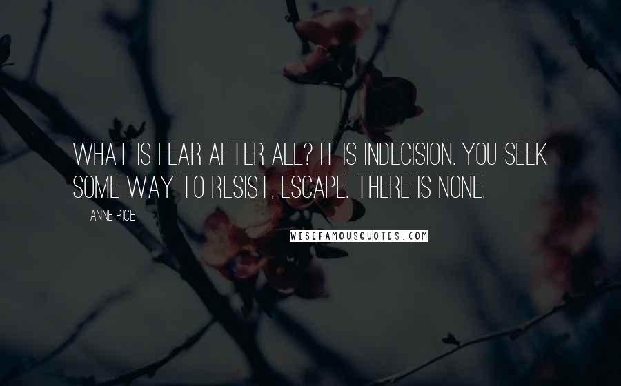 Anne Rice quotes: What is fear after all? It is indecision. You seek some way to resist, escape. There is none.