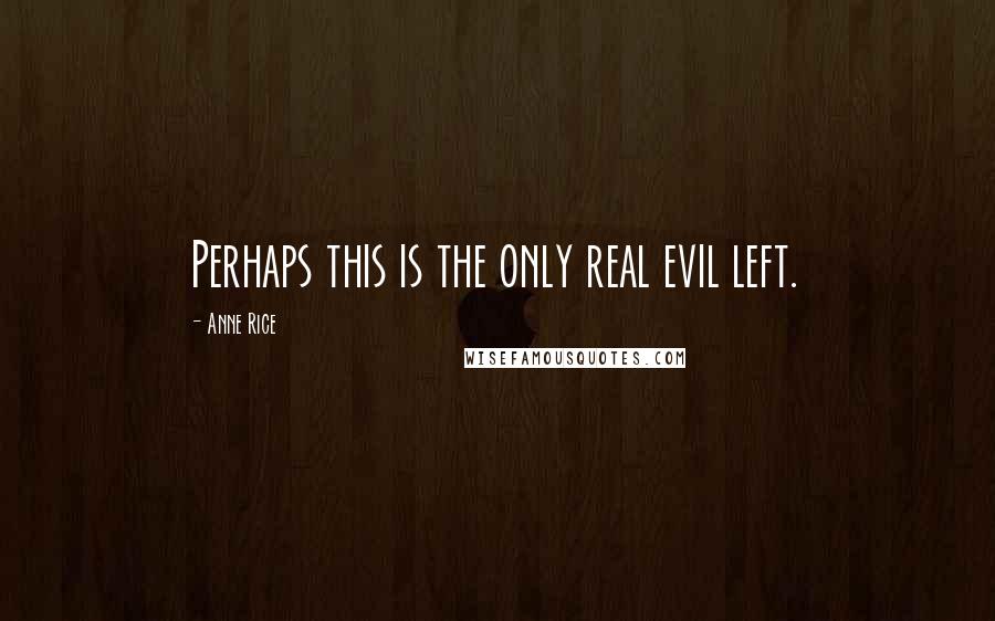 Anne Rice quotes: Perhaps this is the only real evil left.