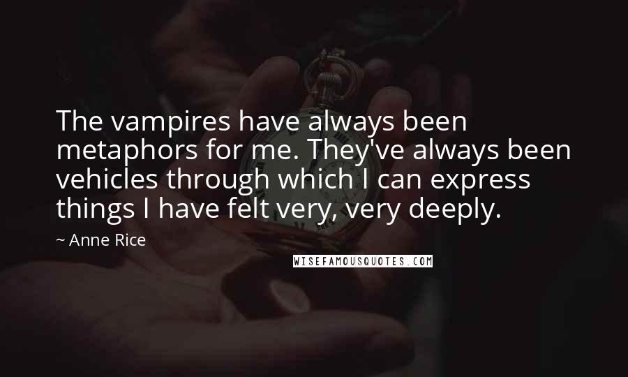 Anne Rice quotes: The vampires have always been metaphors for me. They've always been vehicles through which I can express things I have felt very, very deeply. Anne Rice quotes: The vampires have always been metaphors for me. They've always been vehicles through which I can express things I have felt very, very deeply.