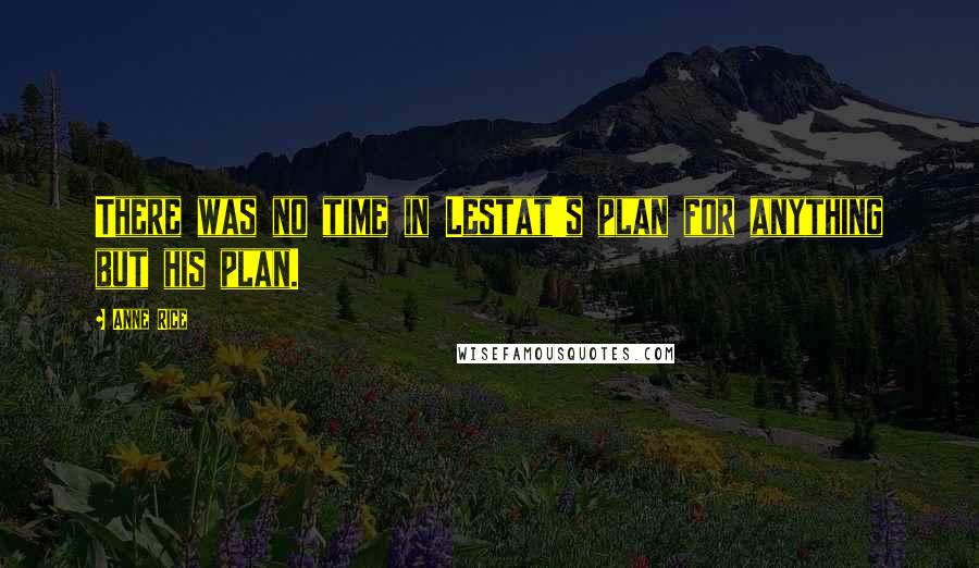 Anne Rice quotes: There was no time in Lestat's plan for anything but his plan.