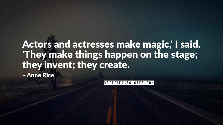 Anne Rice quotes: Actors and actresses make magic,' I said. 'They make things happen on the stage; they invent; they create. Anne Rice quotes: Actors and actresses make magic,' I said. 'They make things happen on the stage; they invent; they create.