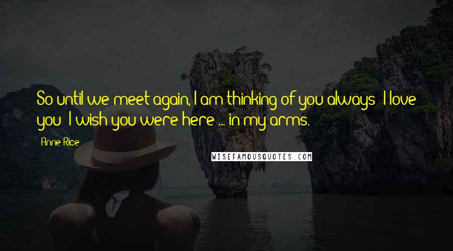 Anne Rice quotes: So until we meet again, I am thinking of you always; I love you; I wish you were here ... in my arms. Anne Rice quotes: So until we meet again, I am thinking of you always; I love you; I wish you were here ... in my arms.