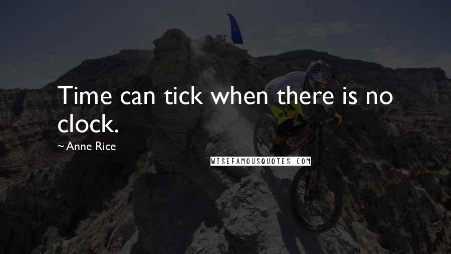 Anne Rice quotes: Time can tick when there is no clock.