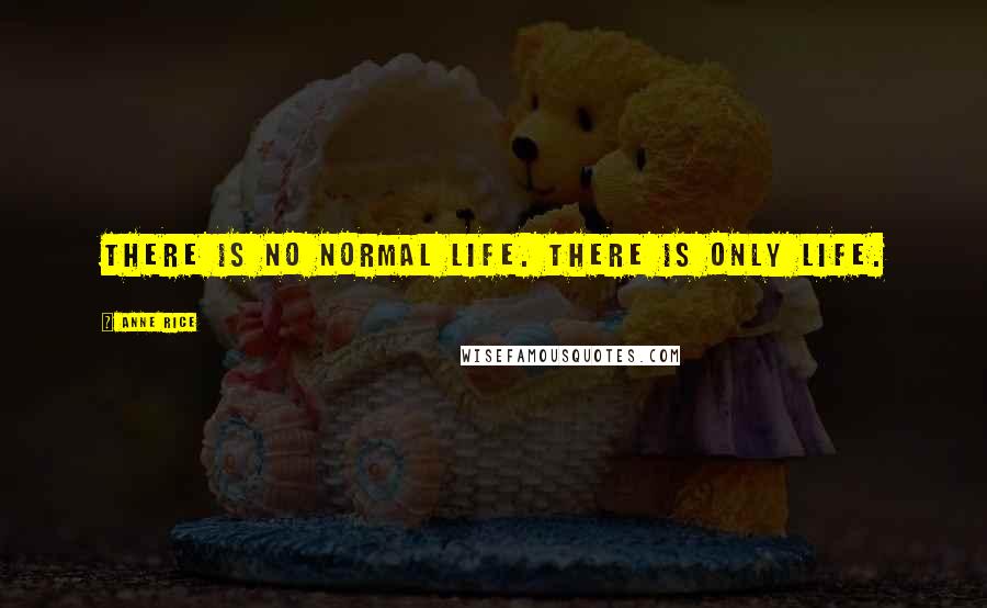 Anne Rice quotes: There is no normal life. There is only life.