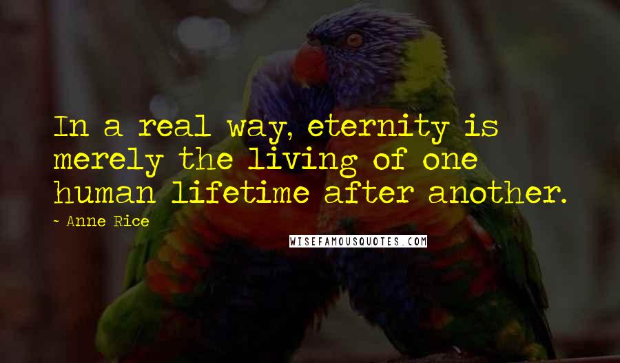 Anne Rice quotes: In a real way, eternity is merely the living of one human lifetime after another.