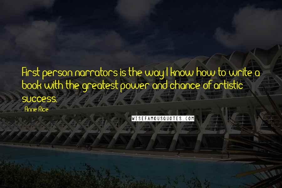 Anne Rice quotes: First-person narrators is the way I know how to write a book with the greatest power and chance of artistic success. Anne Rice quotes: First-person narrators is the way I know how to write a book with the greatest power and chance of artistic success.