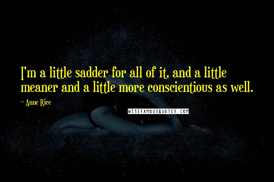 Anne Rice quotes: I'm a little sadder for all of it, and a little meaner and a little more conscientious as well.