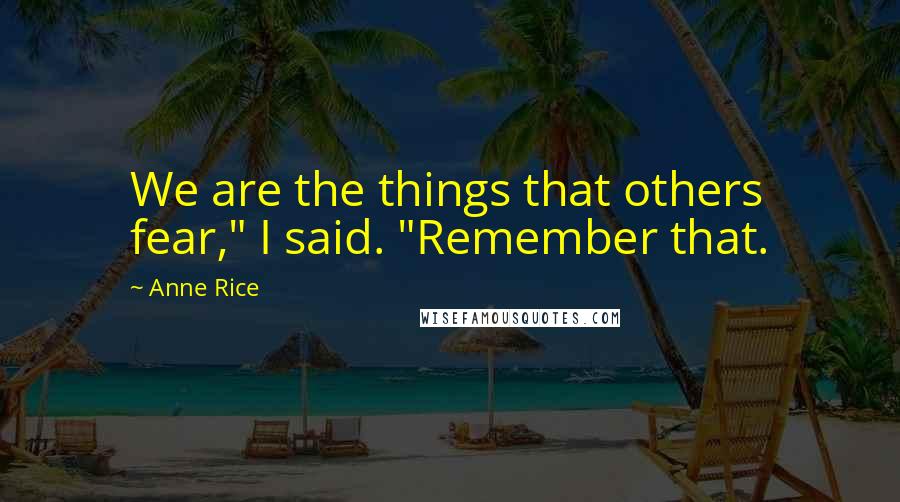 Anne Rice quotes: We are the things that others fear," I said. "Remember that.