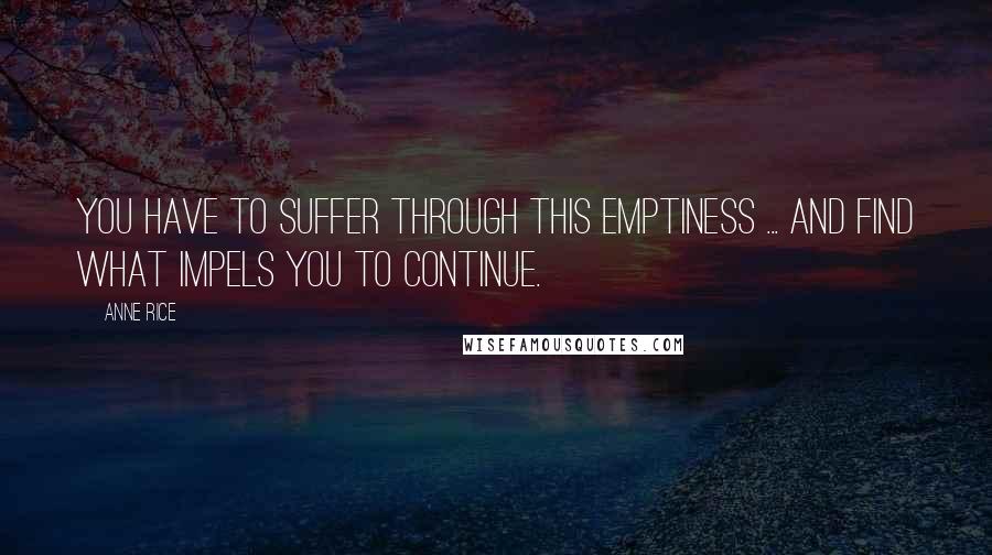Anne Rice quotes: You have to suffer through this emptiness ... and find what impels you to continue.