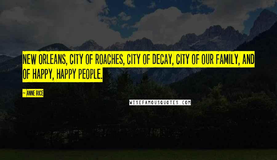 Anne Rice quotes: New Orleans, city of roaches, city of decay, city of our family, and of happy, happy people.