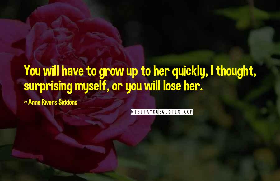 Anne Rivers Siddons quotes: You will have to grow up to her quickly, I thought, surprising myself, or you will lose her.