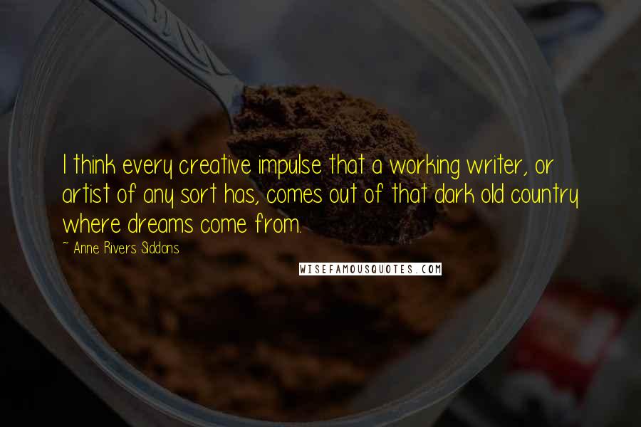 Anne Rivers Siddons quotes: I think every creative impulse that a working writer, or artist of any sort has, comes out of that dark old country where dreams come from.