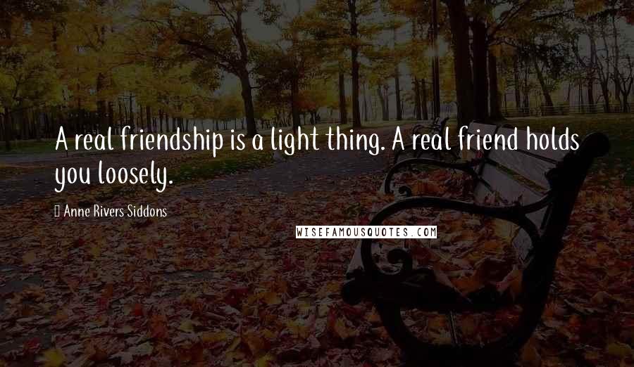 Anne Rivers Siddons quotes: A real friendship is a light thing. A real friend holds you loosely.