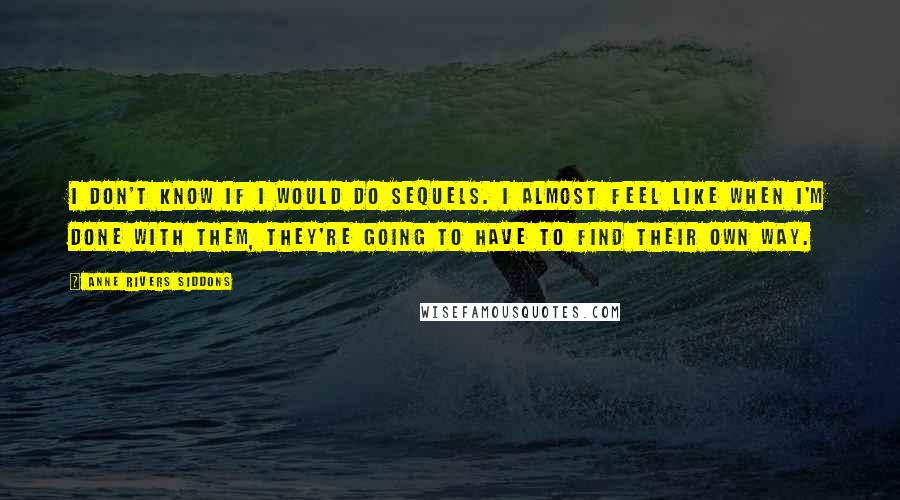 Anne Rivers Siddons quotes: I don't know if I would do sequels. I almost feel like when I'm done with them, they're going to have to find their own way.