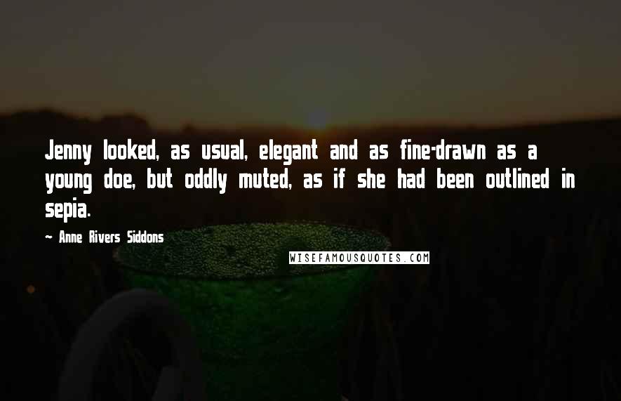 Anne Rivers Siddons quotes: Jenny looked, as usual, elegant and as fine-drawn as a young doe, but oddly muted, as if she had been outlined in sepia.