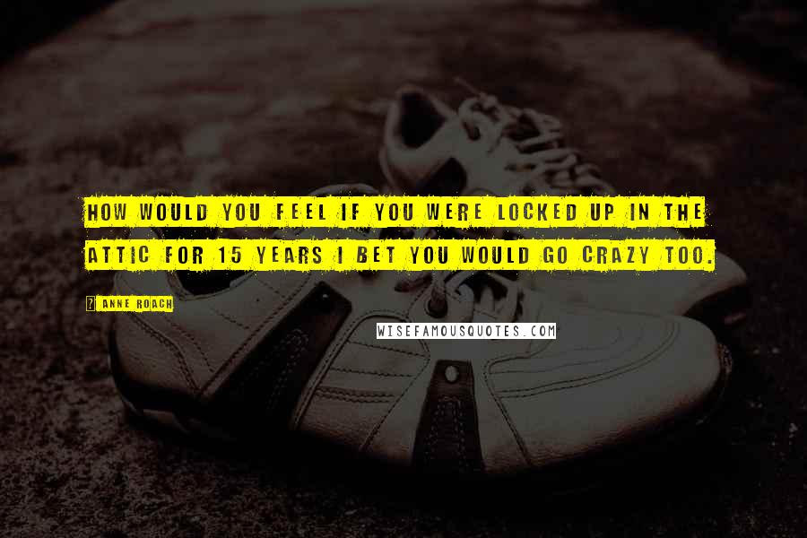 Anne Roach quotes: How would you feel if you were locked up in the attic for 15 years I bet you would go crazy too.