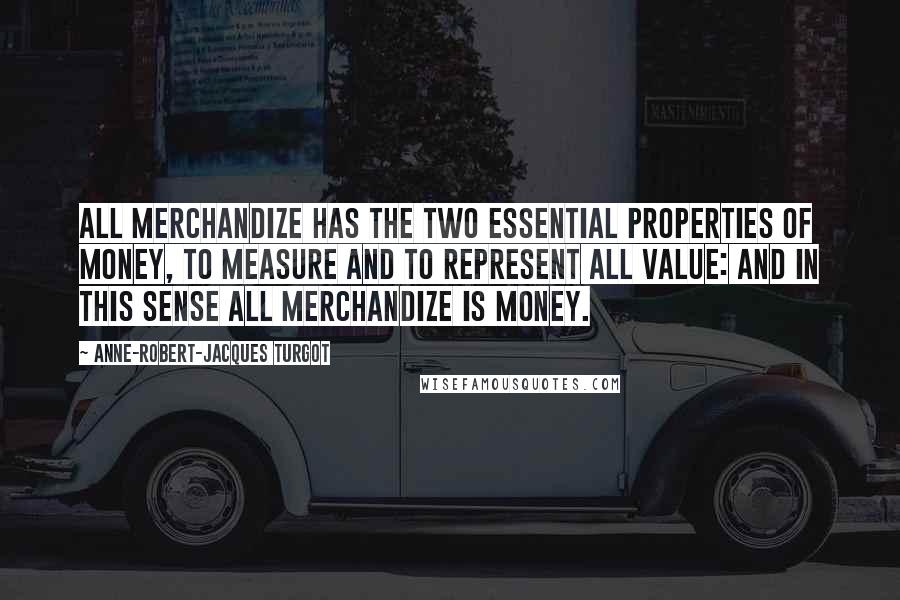 Anne-Robert-Jacques Turgot quotes: All merchandize has the two essential properties of money, to measure and to represent all value: and in this sense all merchandize is money.