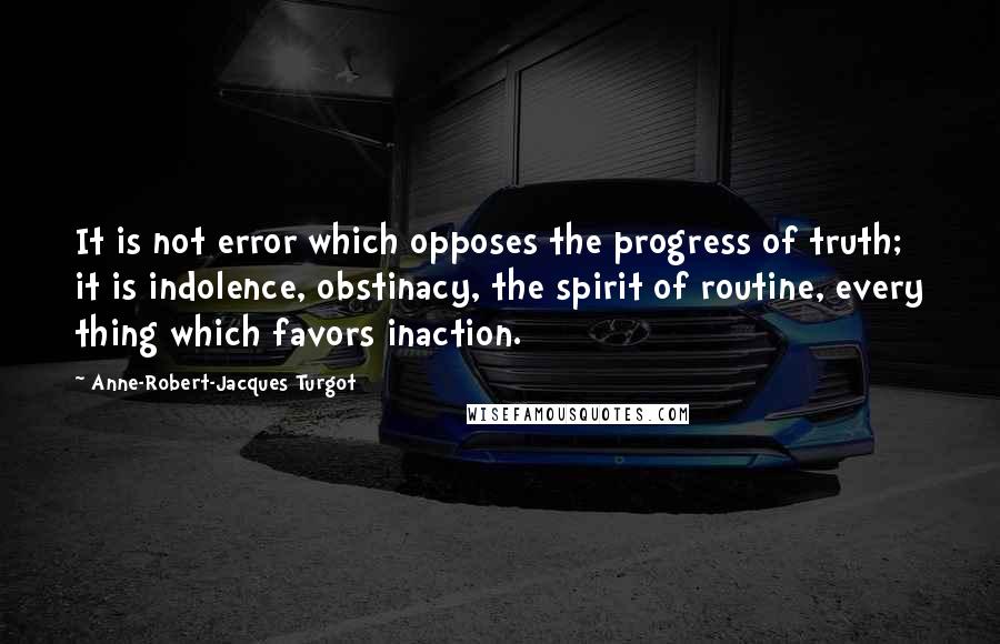 Anne-Robert-Jacques Turgot quotes: It is not error which opposes the progress of truth; it is indolence, obstinacy, the spirit of routine, every thing which favors inaction.