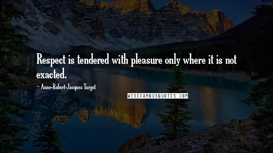 Anne-Robert-Jacques Turgot quotes: Respect is tendered with pleasure only where it is not exacted.