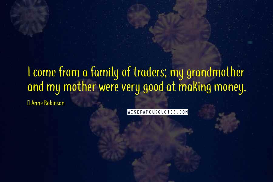 Anne Robinson quotes: I come from a family of traders; my grandmother and my mother were very good at making money.