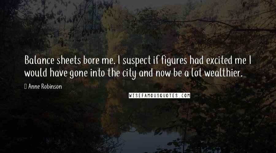 Anne Robinson quotes: Balance sheets bore me. I suspect if figures had excited me I would have gone into the city and now be a lot wealthier.