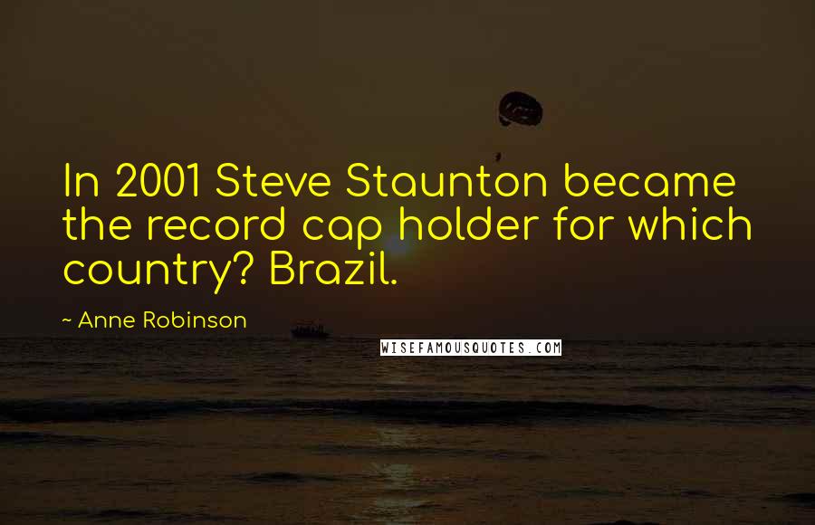 Anne Robinson quotes: In 2001 Steve Staunton became the record cap holder for which country? Brazil.