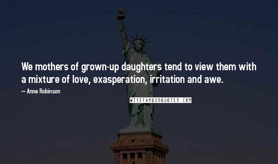 Anne Robinson quotes: We mothers of grown-up daughters tend to view them with a mixture of love, exasperation, irritation and awe. Anne Robinson quotes: We mothers of grown-up daughters tend to view them with a mixture of love, exasperation, irritation and awe.