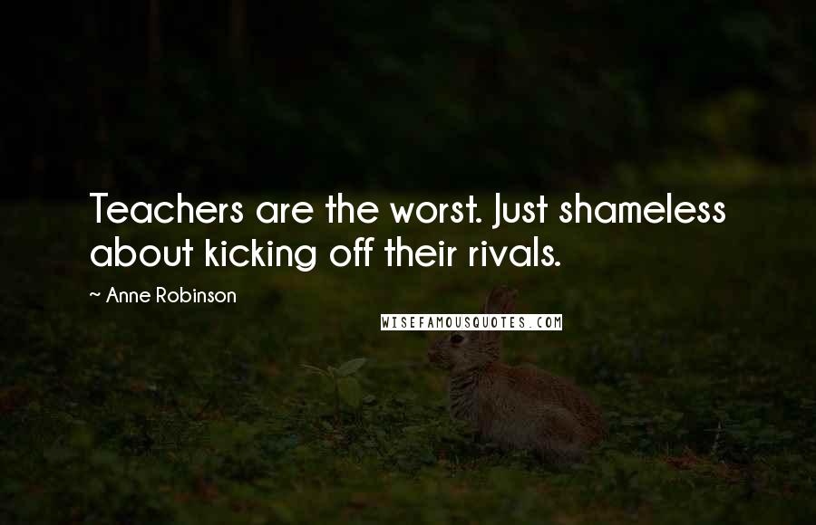 Anne Robinson quotes: Teachers are the worst. Just shameless about kicking off their rivals.