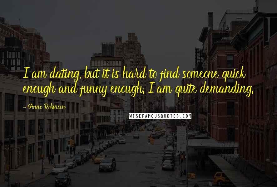 Anne Robinson quotes: I am dating, but it is hard to find someone quick enough and funny enough. I am quite demanding.