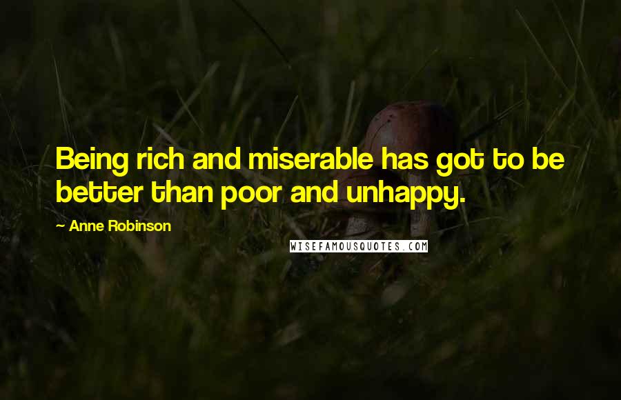 Anne Robinson quotes: Being rich and miserable has got to be better than poor and unhappy.