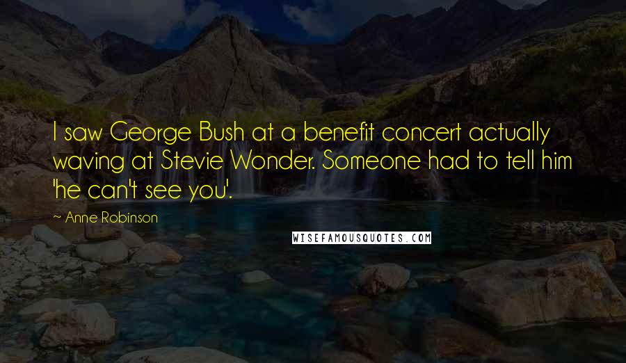 Anne Robinson quotes: I saw George Bush at a benefit concert actually waving at Stevie Wonder. Someone had to tell him 'he can't see you'.