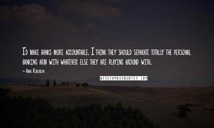 Anne Robinson quotes: I'd make banks more accountable. I think they should separate totally the personal banking arm with whatever else they are playing around with.