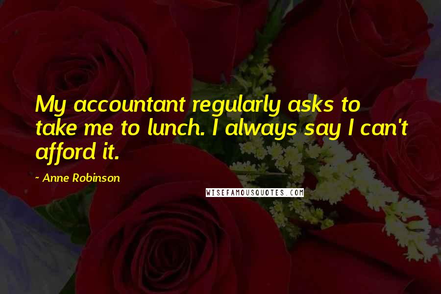 Anne Robinson quotes: My accountant regularly asks to take me to lunch. I always say I can't afford it.