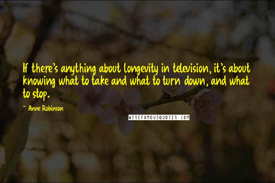 Anne Robinson quotes: If there's anything about longevity in television, it's about knowing what to take and what to turn down, and what to stop.