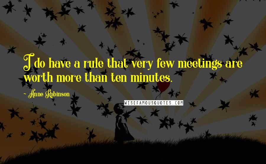 Anne Robinson quotes: I do have a rule that very few meetings are worth more than ten minutes.