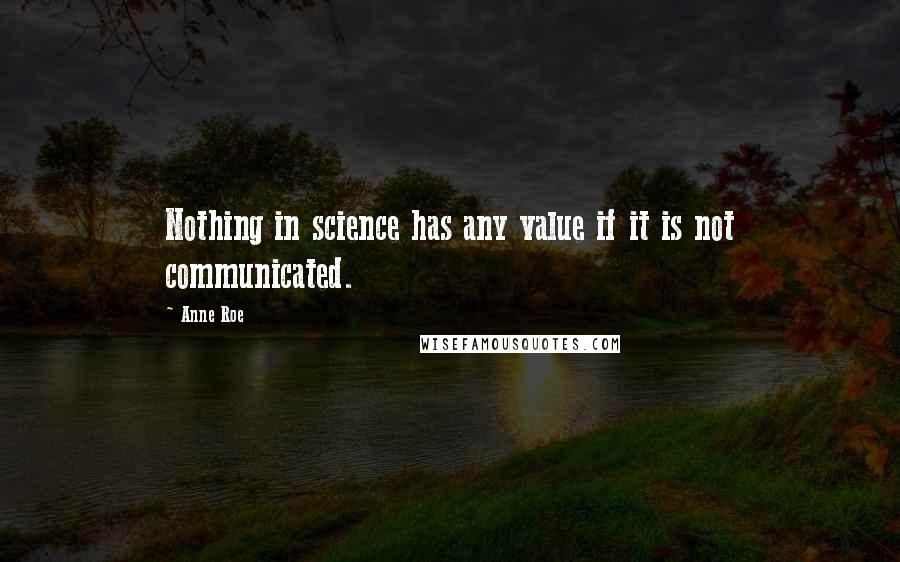 Anne Roe quotes: Nothing in science has any value if it is not communicated.