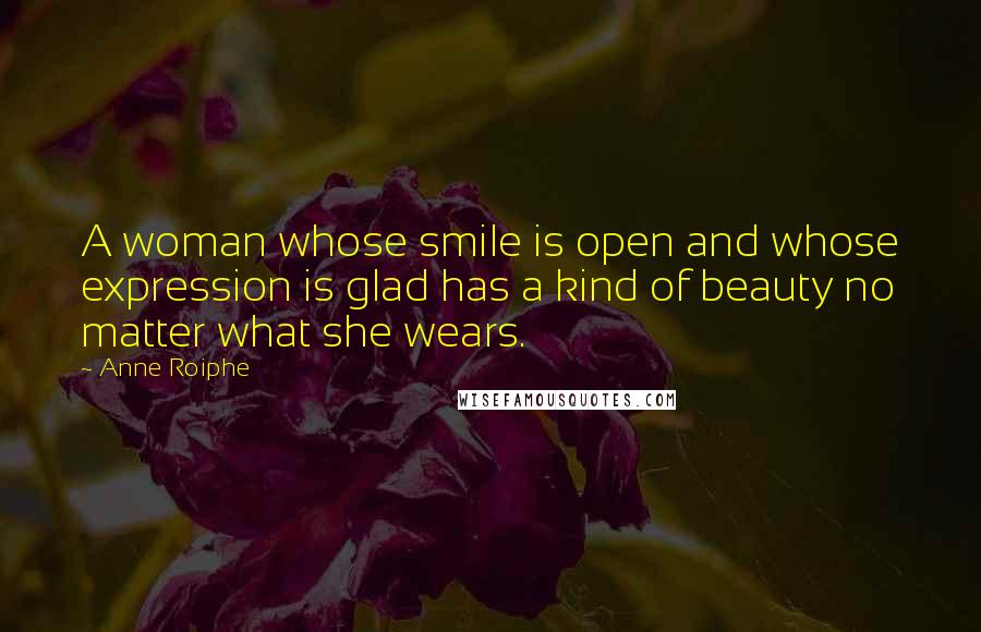 Anne Roiphe quotes: A woman whose smile is open and whose expression is glad has a kind of beauty no matter what she wears. Anne Roiphe quotes: A woman whose smile is open and whose expression is glad has a kind of beauty no matter what she wears.