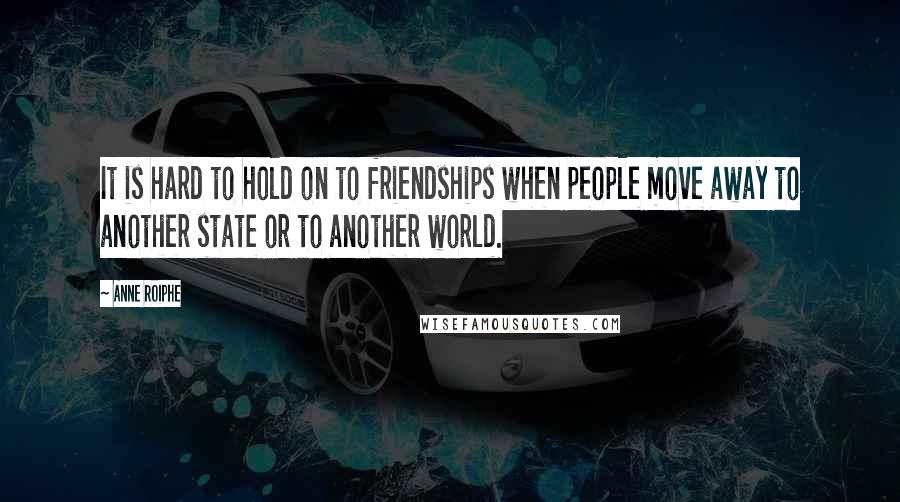 Anne Roiphe quotes: It is hard to hold on to friendships when people move away to another state or to another world.