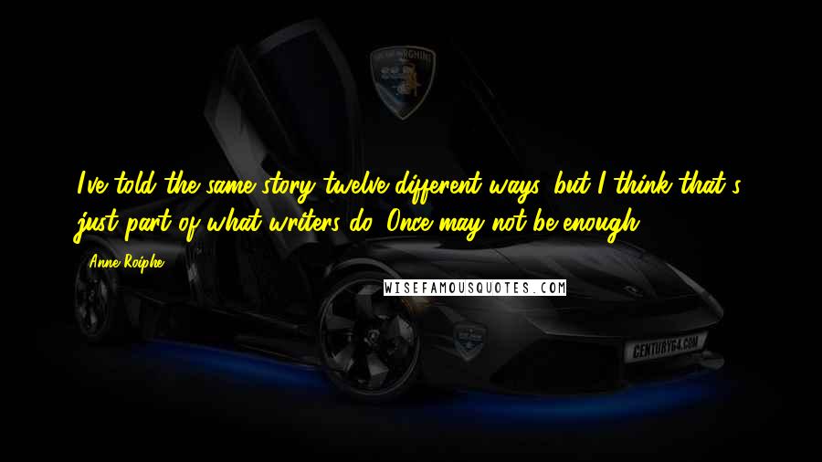 Anne Roiphe quotes: I've told the same story twelve different ways, but I think that's just part of what writers do. Once may not be enough. Anne Roiphe quotes: I've told the same story twelve different ways, but I think that's just part of what writers do. Once may not be enough.