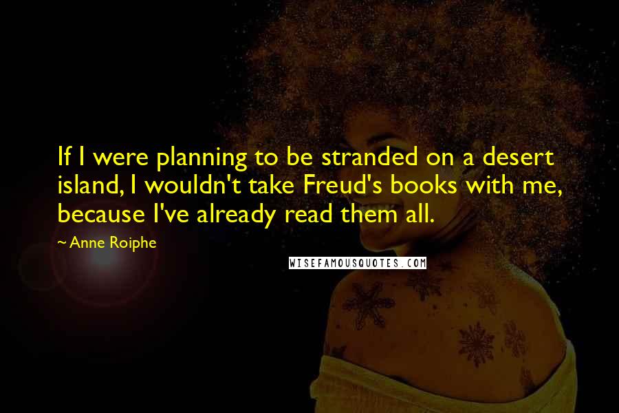 Anne Roiphe quotes: If I were planning to be stranded on a desert island, I wouldn't take Freud's books with me, because I've already read them all.