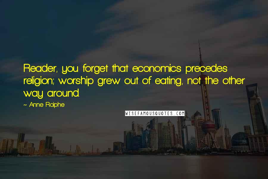 Anne Roiphe quotes: Reader, you forget that economics precedes religion; worship grew out of eating, not the other way around.